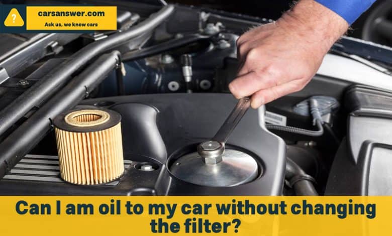 Can I am oil to my car without changing the filter?